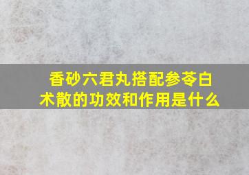 香砂六君丸搭配参苓白术散的功效和作用是什么