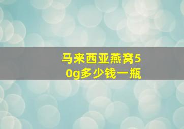 马来西亚燕窝50g多少钱一瓶