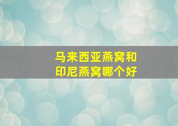 马来西亚燕窝和印尼燕窝哪个好