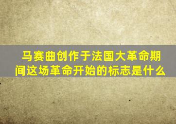 马赛曲创作于法国大革命期间这场革命开始的标志是什么