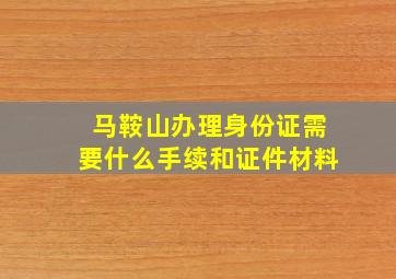 马鞍山办理身份证需要什么手续和证件材料