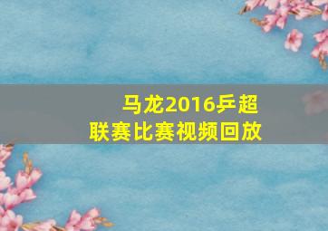 马龙2016乒超联赛比赛视频回放