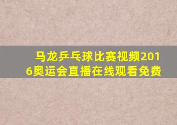 马龙乒乓球比赛视频2016奥运会直播在线观看免费