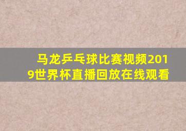 马龙乒乓球比赛视频2019世界杯直播回放在线观看