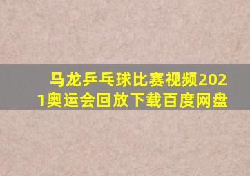 马龙乒乓球比赛视频2021奥运会回放下载百度网盘