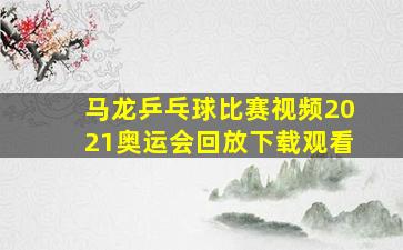 马龙乒乓球比赛视频2021奥运会回放下载观看