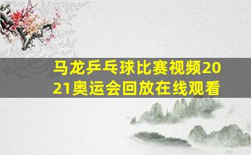 马龙乒乓球比赛视频2021奥运会回放在线观看