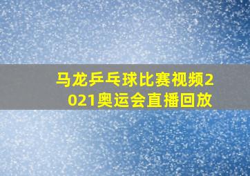 马龙乒乓球比赛视频2021奥运会直播回放