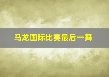 马龙国际比赛最后一舞