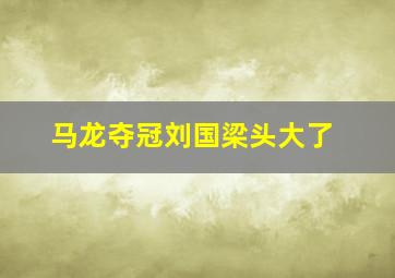 马龙夺冠刘国梁头大了