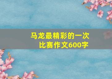 马龙最精彩的一次比赛作文600字