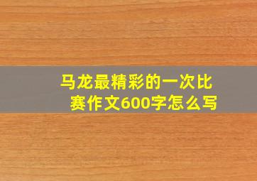 马龙最精彩的一次比赛作文600字怎么写