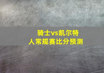 骑士vs凯尔特人常规赛比分预测