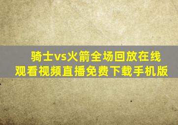 骑士vs火箭全场回放在线观看视频直播免费下载手机版