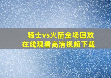 骑士vs火箭全场回放在线观看高清视频下载