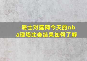 骑士对篮网今天的nba现场比赛结果如何了解