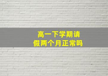 高一下学期请假两个月正常吗