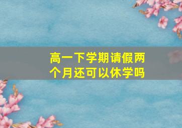 高一下学期请假两个月还可以休学吗