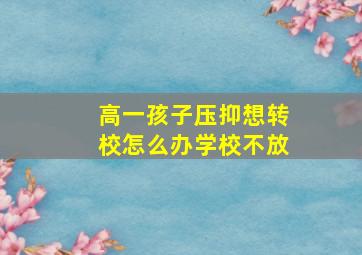 高一孩子压抑想转校怎么办学校不放