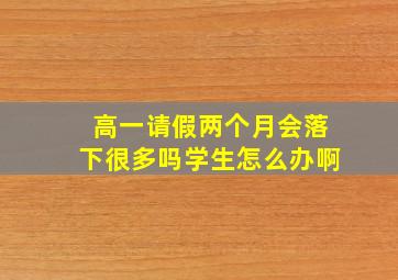 高一请假两个月会落下很多吗学生怎么办啊