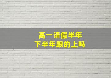 高一请假半年下半年跟的上吗