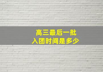 高三最后一批入团时间是多少