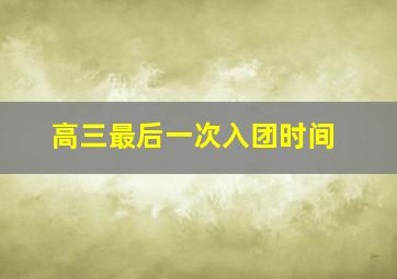 高三最后一次入团时间