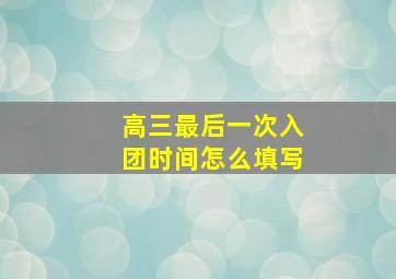 高三最后一次入团时间怎么填写