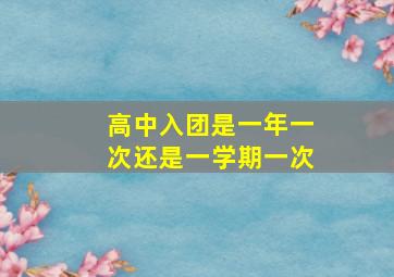 高中入团是一年一次还是一学期一次