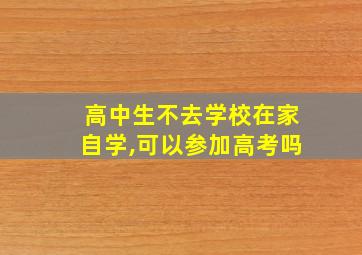 高中生不去学校在家自学,可以参加高考吗