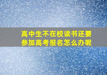 高中生不在校读书还要参加高考报名怎么办呢