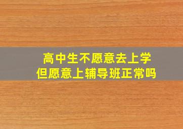 高中生不愿意去上学但愿意上辅导班正常吗