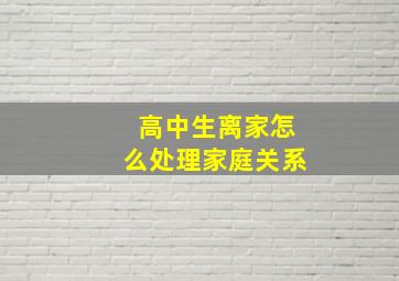 高中生离家怎么处理家庭关系