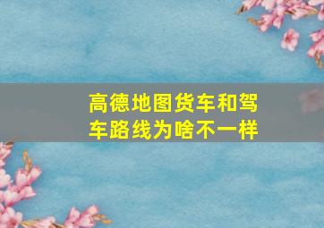 高德地图货车和驾车路线为啥不一样