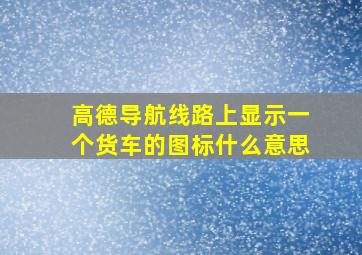 高德导航线路上显示一个货车的图标什么意思