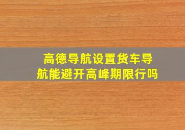 高德导航设置货车导航能避开高峰期限行吗