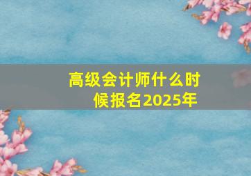 高级会计师什么时候报名2025年