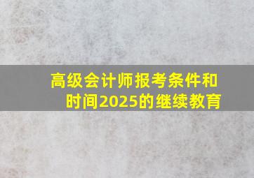 高级会计师报考条件和时间2025的继续教育