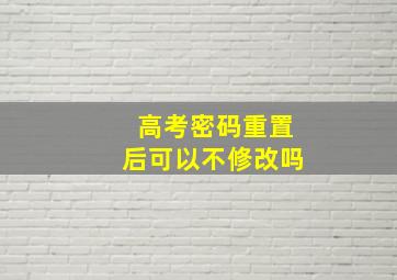 高考密码重置后可以不修改吗