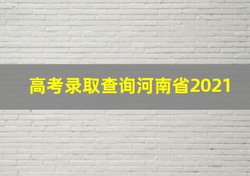 高考录取查询河南省2021