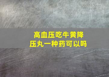 高血压吃牛黄降压丸一种药可以吗