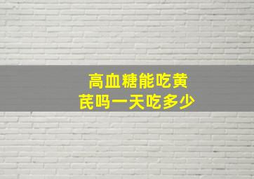 高血糖能吃黄芪吗一天吃多少