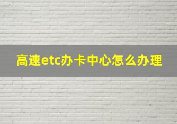 高速etc办卡中心怎么办理