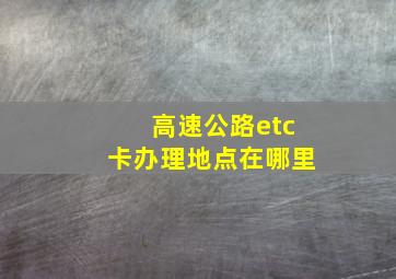 高速公路etc卡办理地点在哪里