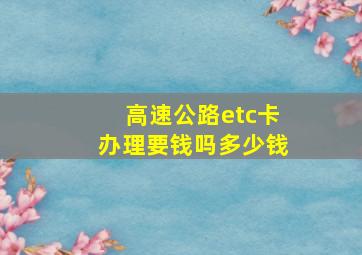 高速公路etc卡办理要钱吗多少钱