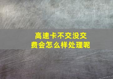 高速卡不交没交费会怎么样处理呢