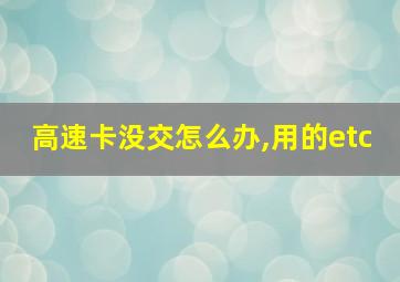 高速卡没交怎么办,用的etc