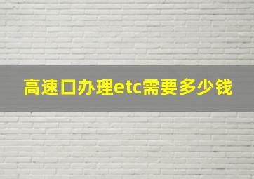 高速口办理etc需要多少钱