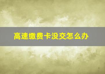 高速缴费卡没交怎么办