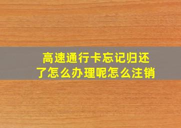 高速通行卡忘记归还了怎么办理呢怎么注销